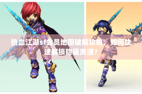 热血江湖sf会员地图破解攻略，如何快速解锁隐藏资源？