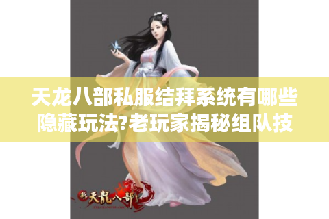 天龙八部私服结拜系统有哪些隐藏玩法?老玩家揭秘组队技巧