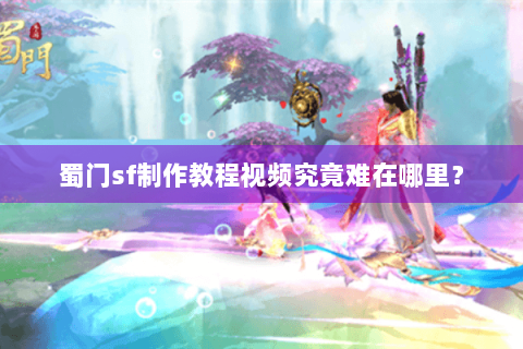 蜀门sf制作教程视频究竟难在哪里？