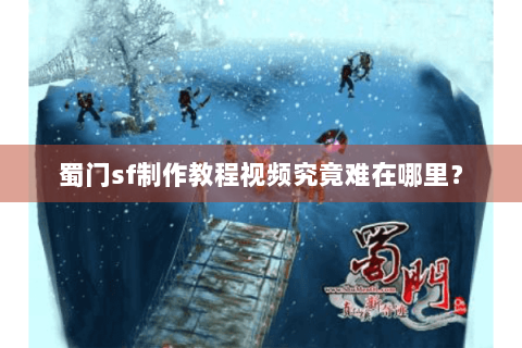 蜀门sf制作教程视频究竟难在哪里？