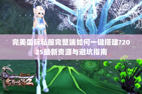 完美国际私服完整端如何一键搭建?2025最新资源与避坑指南