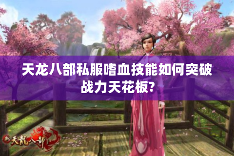 天龙八部私服嗜血技能如何突破战力天花板?