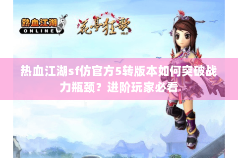 热血江湖sf仿官方5转版本如何突破战力瓶颈？进阶玩家必看