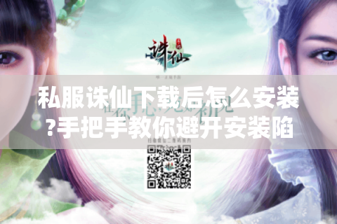 私服诛仙下载后怎么安装?手把手教你避开安装陷阱