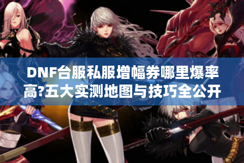 DNF台服私服增幅券哪里爆率高?五大实测地图与技巧全公开
