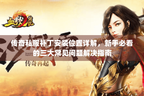 传奇私服补丁安装位置详解，新手必看的三大常见问题解决指南