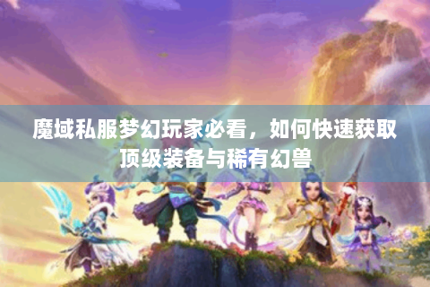 魔域私服梦幻玩家必看，如何快速获取顶级装备与稀有幻兽