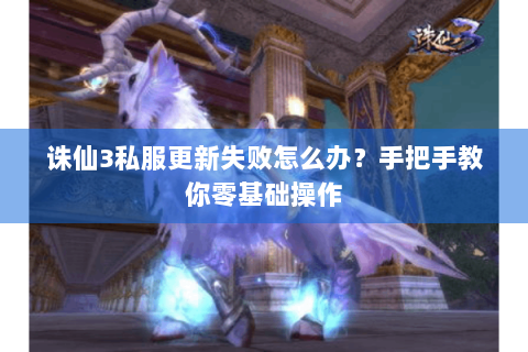 诛仙3私服更新失败怎么办？手把手教你零基础操作