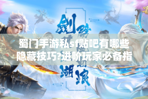 蜀门手游私sf贴吧有哪些隐藏技巧?进阶玩家必备指南
