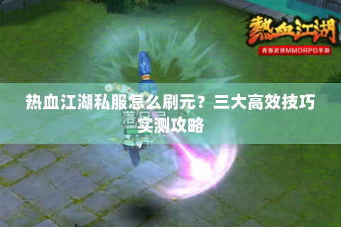 热血江湖私服怎么刷元？三大高效技巧实测攻略