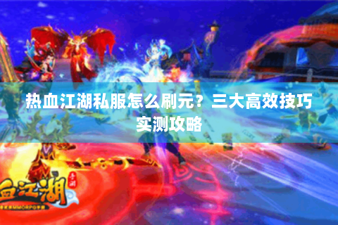 热血江湖私服怎么刷元？三大高效技巧实测攻略