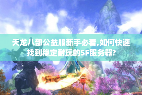 天龙八部公益服新手必看,如何快速找到稳定耐玩的SF服务器?