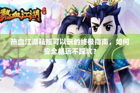 热血江湖私服可以玩的终极指南，如何安全畅玩不踩坑？