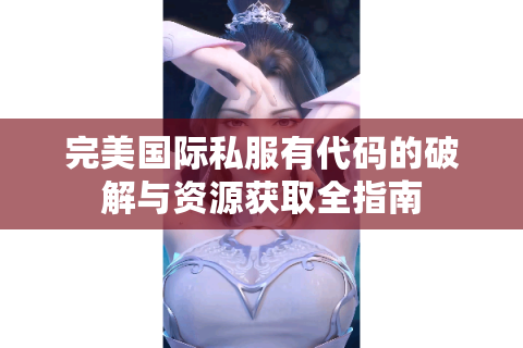 完美国际私服有代码的破解与资源获取全指南