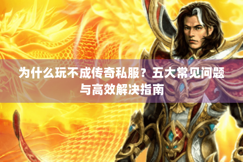 为什么玩不成传奇私服？五大常见问题与高效解决指南