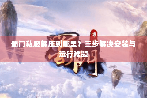蜀门私服解压到哪里？三步解决安装与运行难题