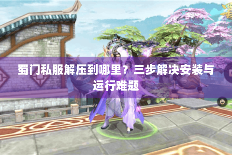 蜀门私服解压到哪里？三步解决安装与运行难题