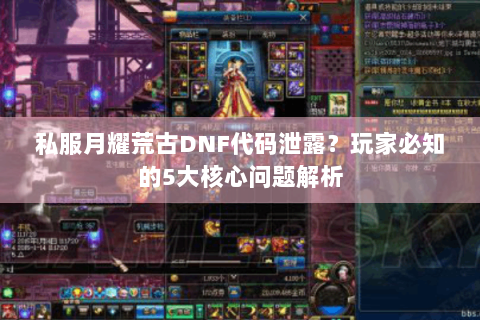 私服月耀荒古DNF代码泄露？玩家必知的5大核心问题解析