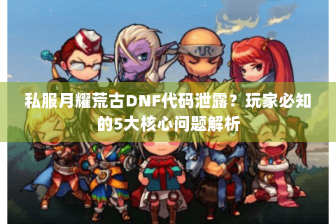 私服月耀荒古DNF代码泄露？玩家必知的5大核心问题解析