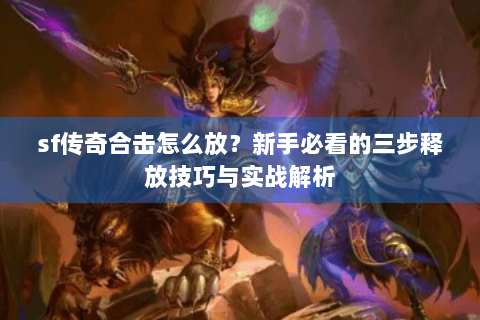 sf传奇合击怎么放？新手必看的三步释放技巧与实战解析