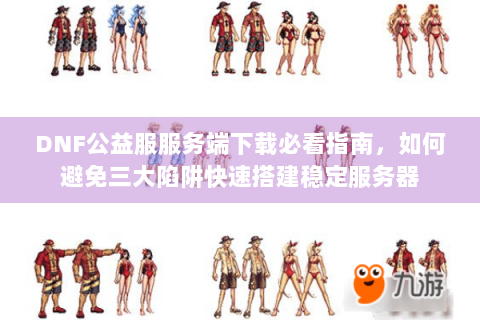 DNF公益服服务端下载必看指南，如何避免三大陷阱快速搭建稳定服务器
