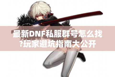 最新DNF私服群号怎么找?玩家避坑指南大公开