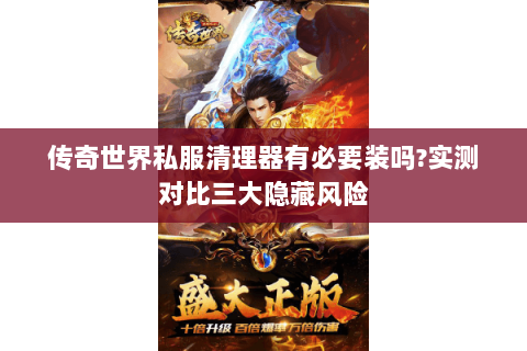 传奇世界私服清理器有必要装吗?实测对比三大隐藏风险