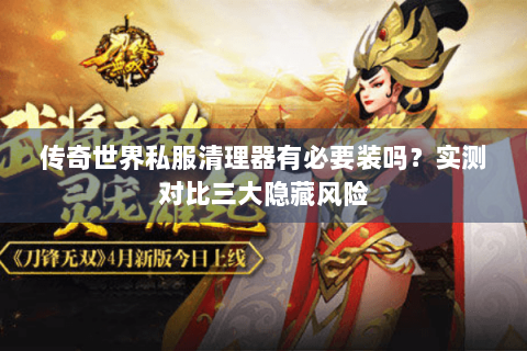 传奇世界私服清理器有必要装吗？实测对比三大隐藏风险