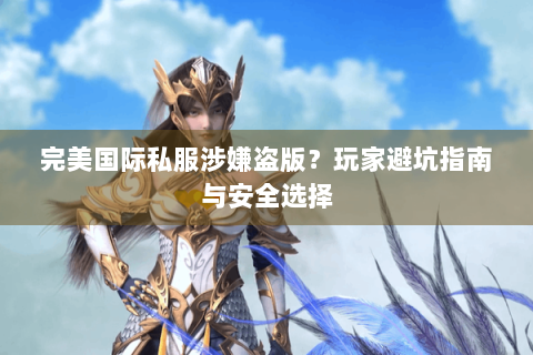 完美国际私服涉嫌盗版？玩家避坑指南与安全选择