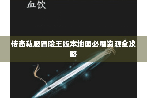 传奇私服冒险王版本地图必刷资源全攻略
