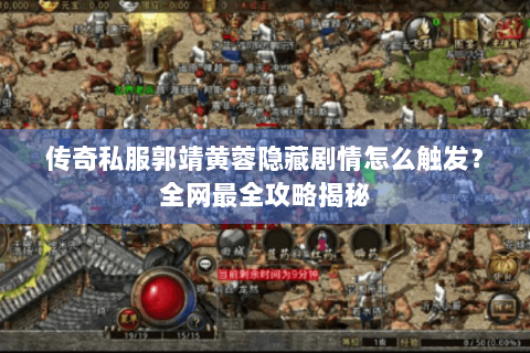 传奇私服郭靖黄蓉隐藏剧情怎么触发？全网最全攻略揭秘