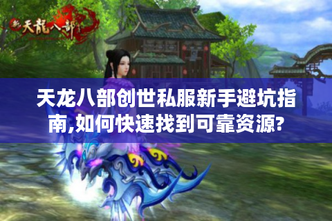 天龙八部创世私服新手避坑指南,如何快速找到可靠资源?