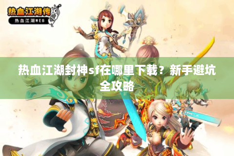 热血江湖封神sf在哪里下载？新手避坑全攻略
