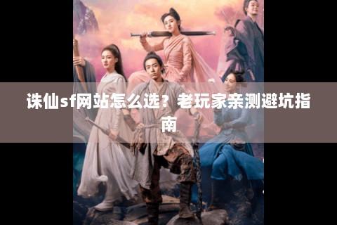 诛仙sf网站怎么选？老玩家亲测避坑指南