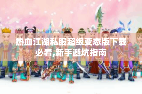 热血江湖私服超级变态版下载必看,新手避坑指南