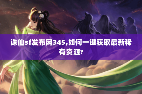 诛仙sf发布网345,如何一键获取最新稀有资源?