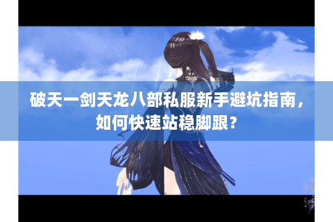 破天一剑天龙八部私服新手避坑指南，如何快速站稳脚跟？