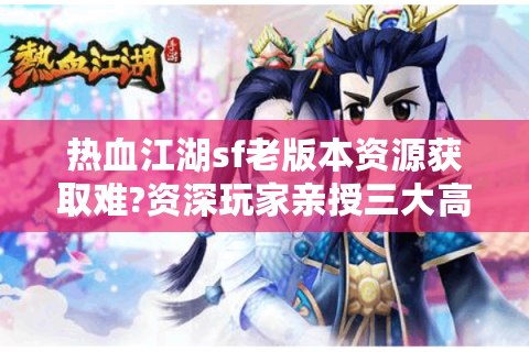 热血江湖sf老版本资源获取难?资深玩家亲授三大高效攻略