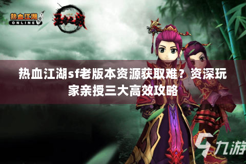 热血江湖sf老版本资源获取难？资深玩家亲授三大高效攻略