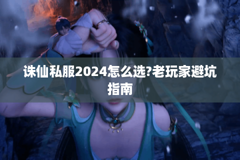 诛仙私服2024怎么选?老玩家避坑指南