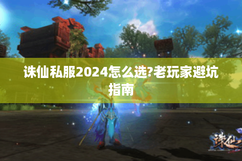 诛仙私服2024怎么选?老玩家避坑指南