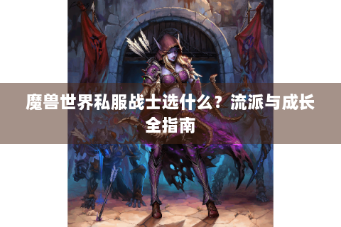 魔兽世界私服战士选什么？流派与成长全指南
