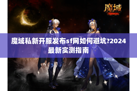 魔域私新开服发布sf网如何避坑?2024最新实测指南