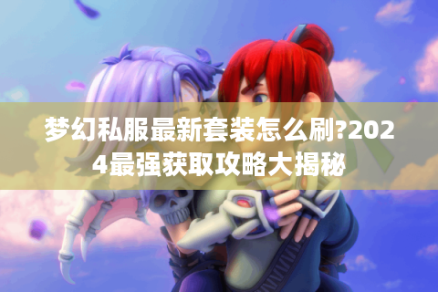梦幻私服最新套装怎么刷?2024最强获取攻略大揭秘