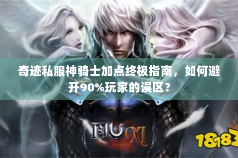 奇迹私服神骑士加点终极指南，如何避开90%玩家的误区？