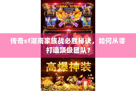 传奇sf湖南家族战必胜秘诀，如何从零打造顶级团队？