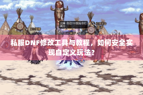 私服DNF修改工具与教程，如何安全实现自定义玩法？