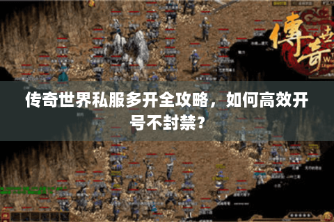 传奇世界私服多开全攻略，如何高效开号不封禁？
