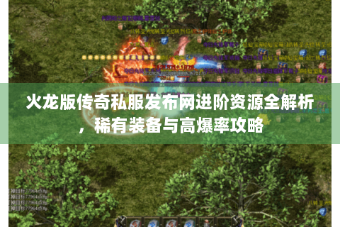 火龙版传奇私服发布网进阶资源全解析，稀有装备与高爆率攻略