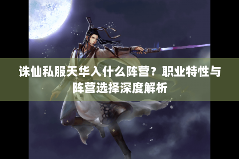 诛仙私服天华入什么阵营？职业特性与阵营选择深度解析